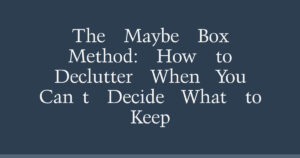 The Maybe Box Method: How to Declutter When You Can’t Decide What to Keep
